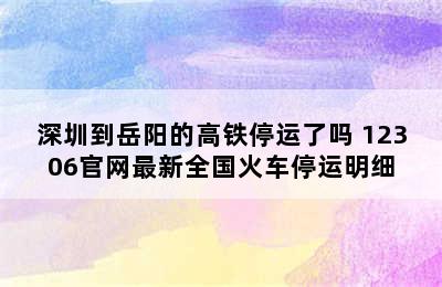 深圳到岳阳的高铁停运了吗 12306官网最新全国火车停运明细